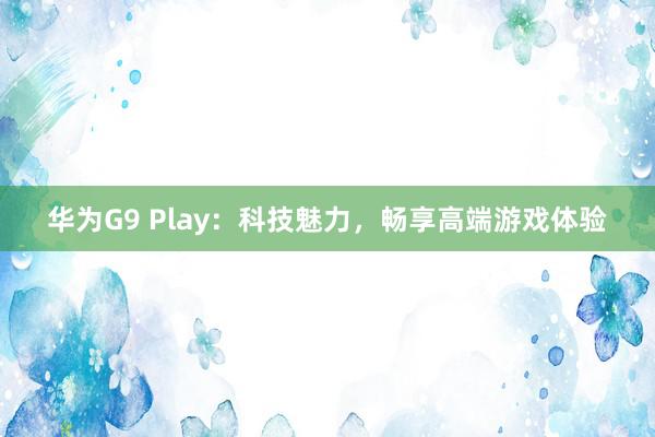 华为G9 Play：科技魅力，畅享高端游戏体验
