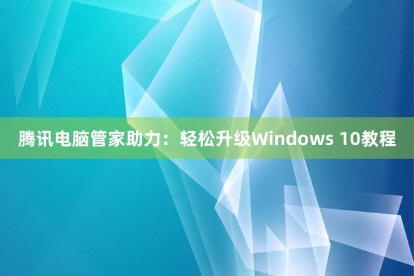 腾讯电脑管家助力：轻松升级Windows 10教程