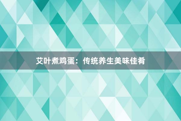 艾叶煮鸡蛋：传统养生美味佳肴