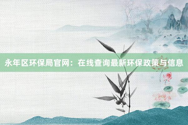 永年区环保局官网：在线查询最新环保政策与信息