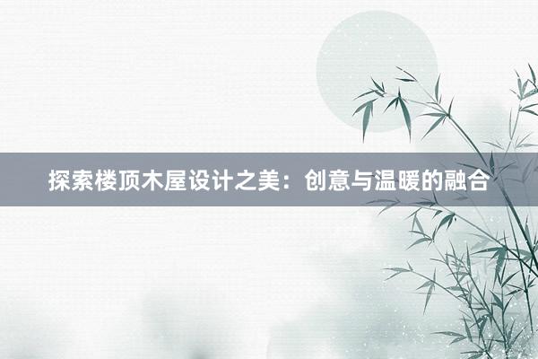 探索楼顶木屋设计之美：创意与温暖的融合