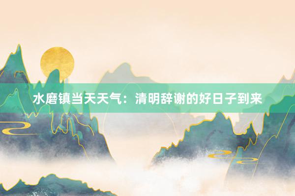 水磨镇当天天气：清明辞谢的好日子到来