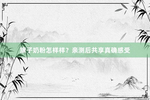 旗子奶粉怎样样？亲测后共享真确感受