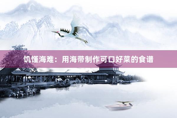 饥馑海难：用海带制作可口好菜的食谱