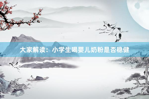 大家解读：小学生喝婴儿奶粉是否稳健