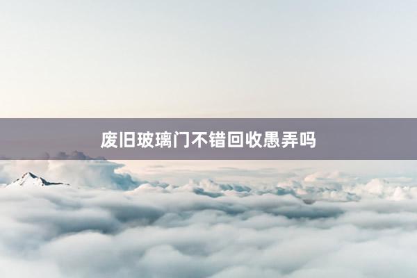 废旧玻璃门不错回收愚弄吗