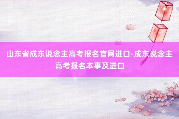 山东省成东说念主高考报名官网进口-成东说念主高考报名本事及进口