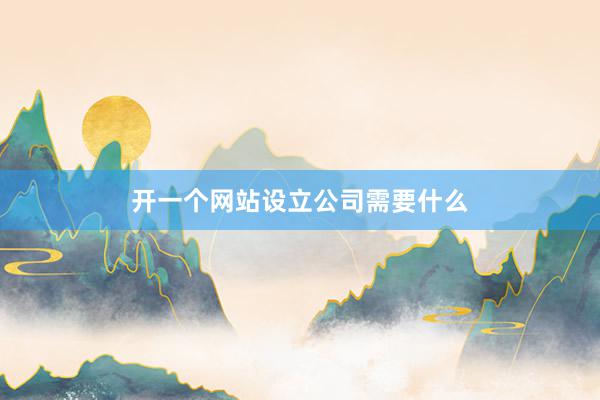开一个网站设立公司需要什么