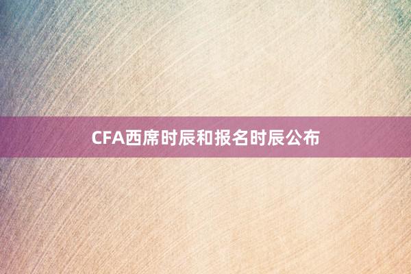 CFA西席时辰和报名时辰公布