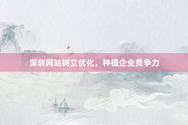 深圳网站树立优化，种植企业竞争力