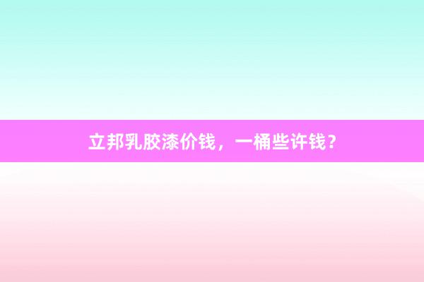 立邦乳胶漆价钱，一桶些许钱？