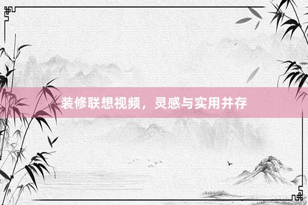 装修联想视频，灵感与实用并存