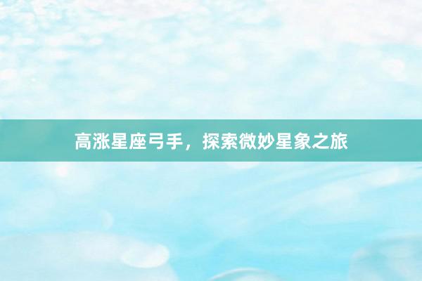 高涨星座弓手，探索微妙星象之旅