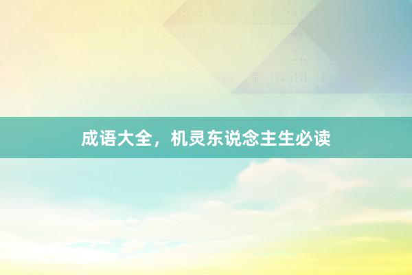 成语大全，机灵东说念主生必读