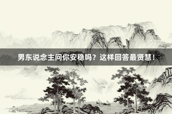 男东说念主问你安稳吗？这样回答最贤慧！