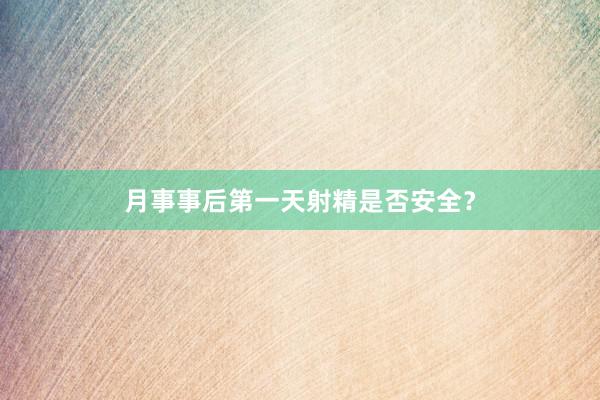 月事事后第一天射精是否安全？