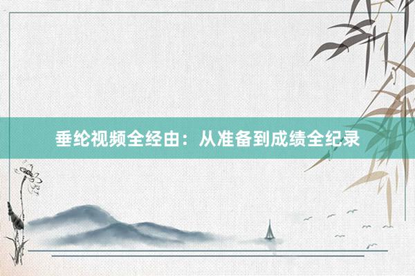 垂纶视频全经由：从准备到成绩全纪录