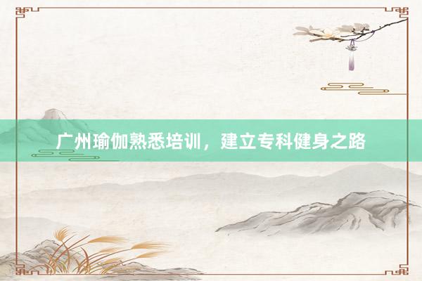 广州瑜伽熟悉培训,建立专科健身之路